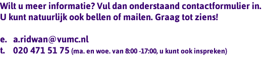 Wilt u meer informatie? Vul dan onderstaand contactformulier in. U kunt natuurlijk ook bellen of mailen. Graag tot ziens! e. a.ridwan@vumc.nl t. 020 471 51 75 (ma. en woe. van 8:00 -17:00, u kunt ook inspreken)